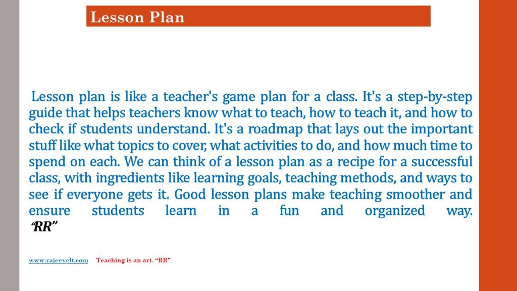 A lesson plan is crucial for effective classroom teaching and proper learning outcomes because it provides a roadmap for teachers to direct the instructional process. It outlines clear objectives, teaching strategies, and assessment methods, ensuring a well-organized and purposeful learning experience. The lesson plan helps teachers stay focused on educational goals, maintain a logical sequence of activities, and allocate time efficiently. When a teacher has a structured plan, educators can adapt to their students' needs, provide engaging and varied activities, and ensure that essential content is covered. The lesson plan acts as a tool for reflection, enabling teachers to evaluate the effectiveness of their methods and make improvements for future lessons. Wise teacher believes that a well-crafted lesson plan enhances classroom efficiency, student engagement, and overall learning outcomes.